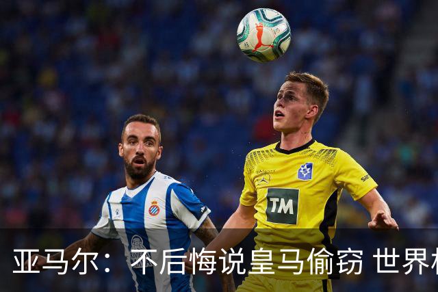 亚马尔：不后悔说皇马偷窃 世界杯没有绝对热门 法国并不比我们强