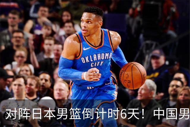 对阵日本男篮倒计时6天！中国男篮收2好消息，郭士强最新表态