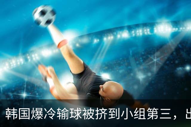 韩国爆冷输球被挤到小组第三，出线形势堪忧，韩媒怒批球队负于南非是“耻辱”