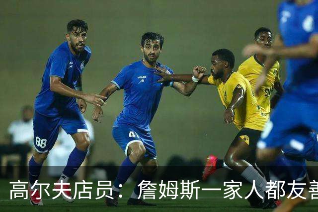 高尔夫店员：詹姆斯一家人都友善随和 最后是老詹吩咐布朗尼结账