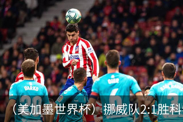 （美加墨世界杯）挪威队2:1胜科特迪瓦队 时隔28年重返16强
